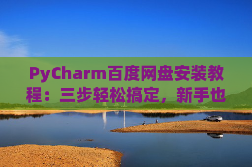 PyCharm百度网盘安装教程：三步轻松搞定，新手也能快速上手